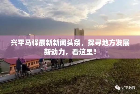 興平馬驛最新新聞?lì)^條，探尋地方發(fā)展新動(dòng)力，看這里！
