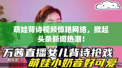 萌娃背詩視頻驚艷網(wǎng)絡(luò)，掀起頭條新聞熱潮！