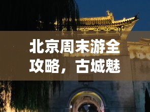 北京周末游全攻略，古城魅力盡顯，暢游必去景點