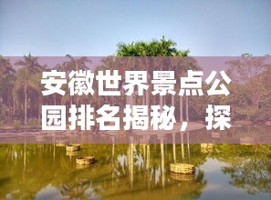 安徽世界景點公園排名揭秘，探秘最受歡迎的公園榜單！