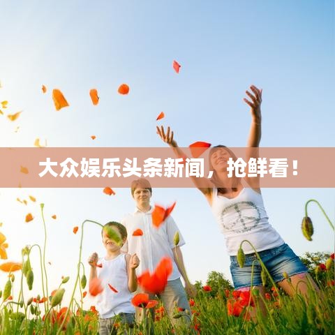 大眾娛樂(lè)頭條新聞，搶鮮看！