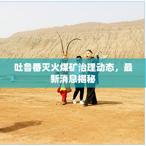 吐魯番滅火煤礦治理動(dòng)態(tài)，最新消息揭秘