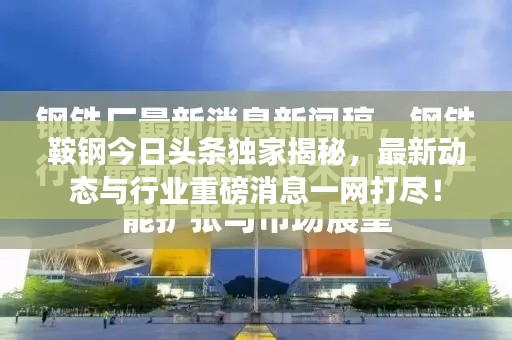 鞍鋼今日頭條獨家揭秘，最新動態(tài)與行業(yè)重磅消息一網(wǎng)打盡！
