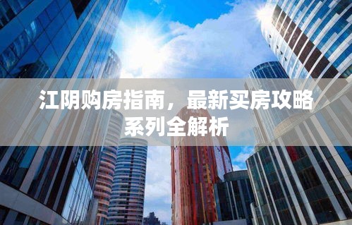 江陰購(gòu)房指南，最新買房攻略系列全解析
