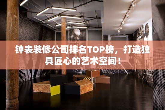鐘表裝修公司排名TOP榜，打造獨(dú)具匠心的藝術(shù)空間！