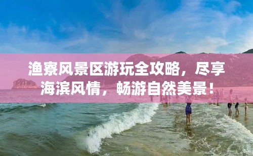 漁寮風(fēng)景區(qū)游玩全攻略，盡享海濱風(fēng)情，暢游自然美景！