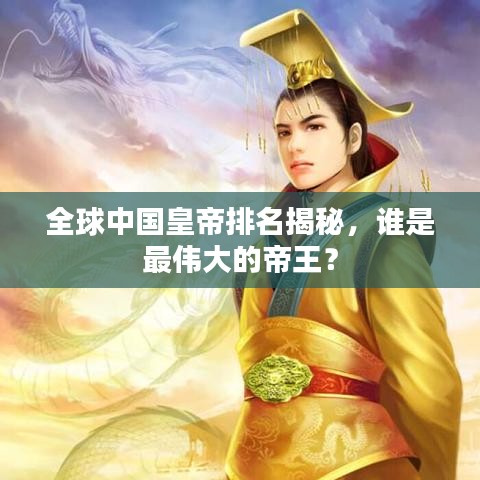 全球中國皇帝排名揭秘，誰是最偉大的帝王？