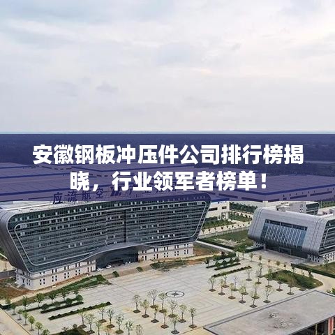 安徽鋼板沖壓件公司排行榜揭曉，行業(yè)領(lǐng)軍者榜單！