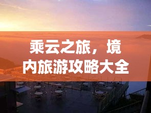乘云之旅，境內(nèi)旅游攻略大全，最新指南一網(wǎng)打盡！