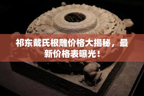 祁東戴氏根雕價格大揭秘，最新價格表曝光！