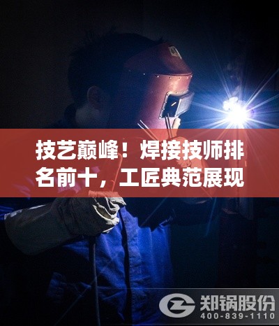 技藝巔峰！焊接技師排名前十，工匠典范展現(xiàn)超凡實(shí)力