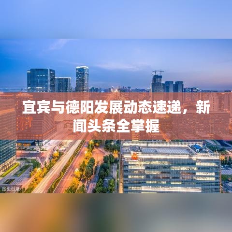 宜賓與德陽(yáng)發(fā)展動(dòng)態(tài)速遞，新聞?lì)^條全掌握
