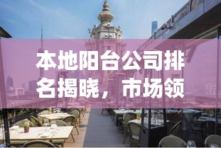 本地陽臺(tái)公司排名揭曉，市場領(lǐng)導(dǎo)者與優(yōu)質(zhì)服務(wù)一覽無余！