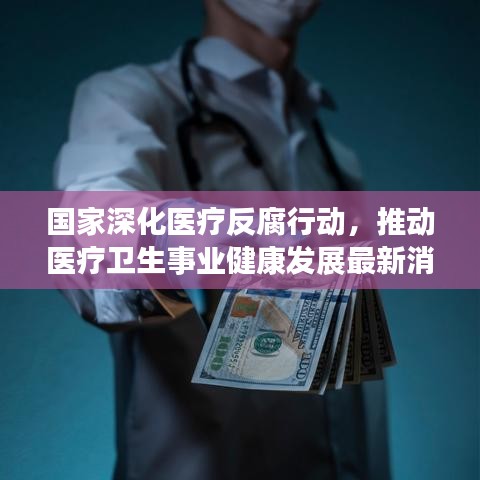 國家深化醫(yī)療反腐行動，推動醫(yī)療衛(wèi)生事業(yè)健康發(fā)展最新消息發(fā)布
