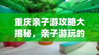 重慶親子游攻略大揭秘，親子游玩的最佳方式與景點(diǎn)推薦！