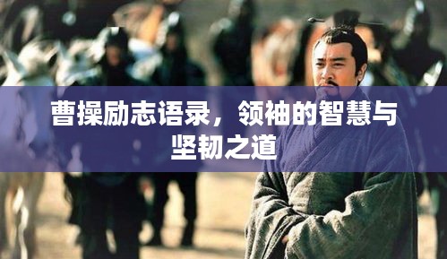 曹操勵(lì)志語錄，領(lǐng)袖的智慧與堅(jiān)韌之道
