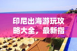 印尼出海游玩攻略大全，最新指南帶你暢游印尼！