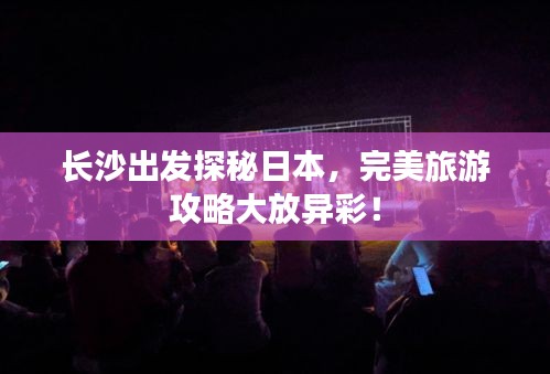 長(zhǎng)沙出發(fā)探秘日本，完美旅游攻略大放異彩！