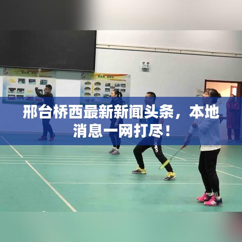邢臺(tái)橋西最新新聞?lì)^條，本地消息一網(wǎng)打盡！