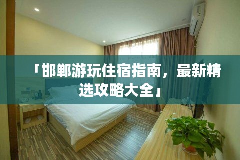 「邯鄲游玩住宿指南，最新精選攻略大全」