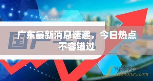 廣東最新消息速遞，今日熱點(diǎn)不容錯(cuò)過