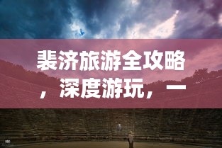 裴濟(jì)旅游全攻略，深度游玩，一網(wǎng)打盡！