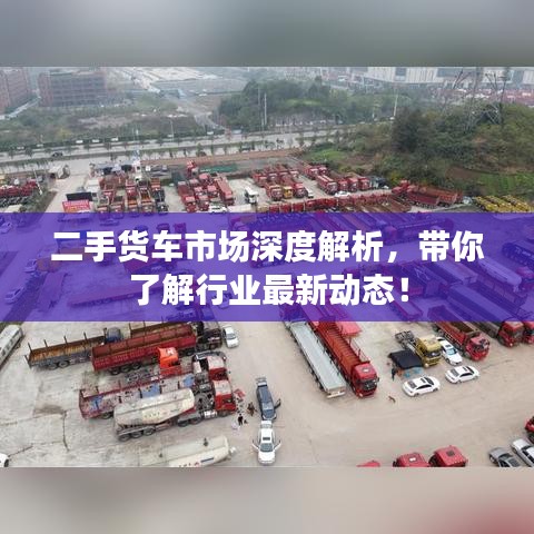 二手貨車市場深度解析，帶你了解行業(yè)最新動態(tài)！