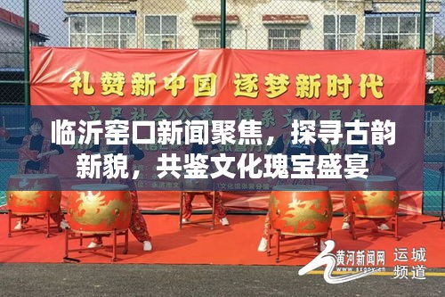 臨沂窯口新聞聚焦，探尋古韻新貌，共鑒文化瑰寶盛宴