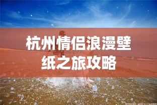 杭州情侶浪漫壁紙之旅攻略