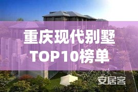重慶現(xiàn)代別墅TOP10榜單揭曉，城市精英居住標桿全解析