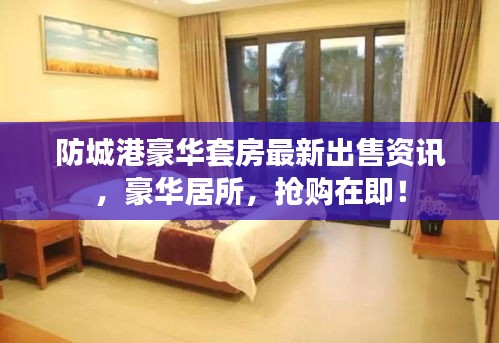 防城港豪華套房最新出售資訊，豪華居所，搶購(gòu)在即！