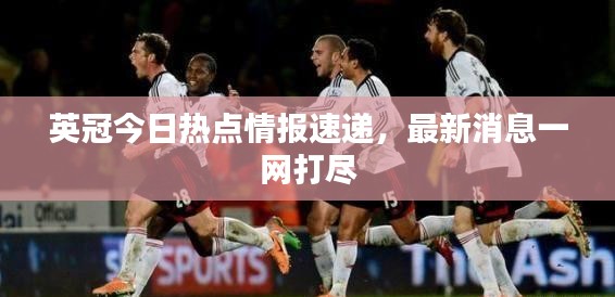 英冠今日熱點情報速遞，最新消息一網(wǎng)打盡