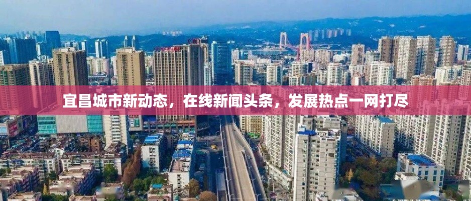 宜昌城市新動(dòng)態(tài)，在線新聞?lì)^條，發(fā)展熱點(diǎn)一網(wǎng)打盡