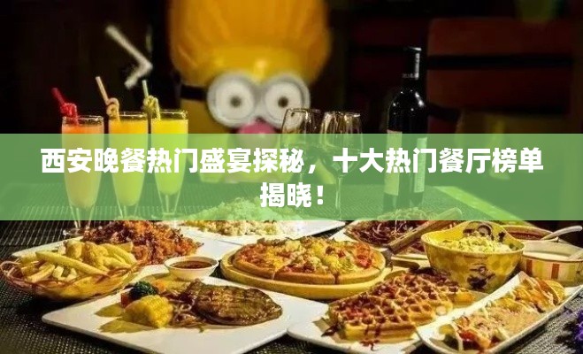 西安晚餐熱門(mén)盛宴探秘，十大熱門(mén)餐廳榜單揭曉！