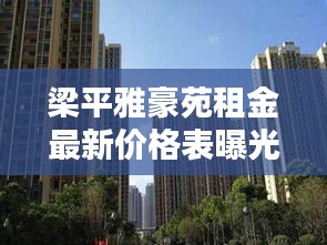 梁平雅豪苑租金最新價(jià)格表曝光！