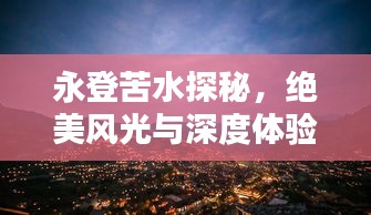 永登苦水探秘，絕美風光與深度體驗攻略