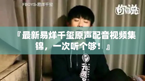 『最新易烊千璽原聲配音視頻集錦，一次聽(tīng)個(gè)夠！』