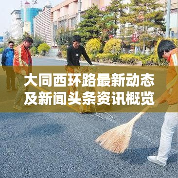 大同西環(huán)路最新動(dòng)態(tài)及新聞?lì)^條資訊概覽