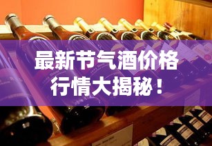 最新節(jié)氣酒價(jià)格行情大揭秘！