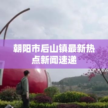 朝陽市后山鎮(zhèn)最新熱點新聞速遞