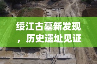 綏江古墓新發(fā)現(xiàn)，歷史遺址見(jiàn)證文化傳承重磅新聞?lì)^條