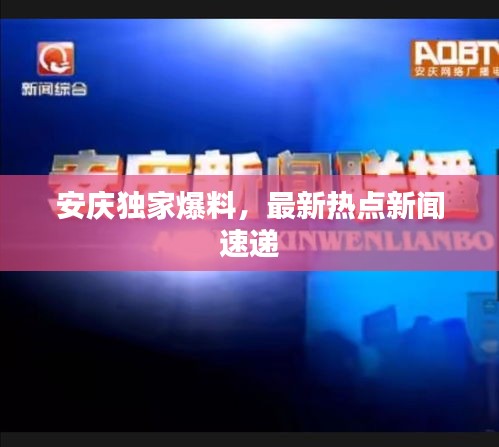 安慶獨(dú)家爆料，最新熱點(diǎn)新聞速遞