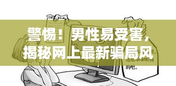 警惕！男性易受害，揭秘網(wǎng)上最新騙局風(fēng)險(xiǎn)激增