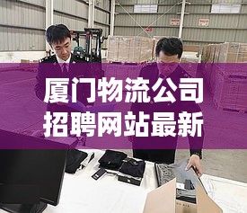 廈門(mén)物流公司招聘網(wǎng)站最新動(dòng)態(tài)揭秘，職位、待遇一網(wǎng)打盡