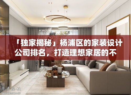「獨家揭秘」楊浦區(qū)的家裝設計公司排名，打造理想家居的不二之選指南