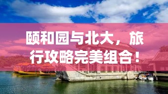 頤和園與北大，旅行攻略完美組合！