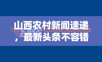 山西農(nóng)村新聞速遞，最新頭條不容錯(cuò)過！
