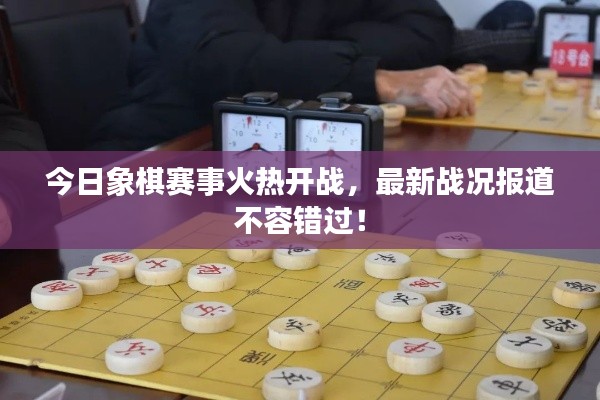 今日象棋賽事火熱開戰(zhàn)，最新戰(zhàn)況報道不容錯過！