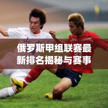 俄羅斯甲組聯(lián)賽最新排名揭秘與賽事深度解析