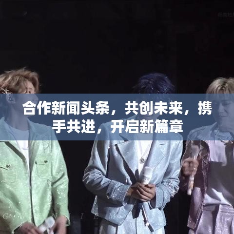 合作新聞頭條，共創(chuàng)未來，攜手共進，開啟新篇章
